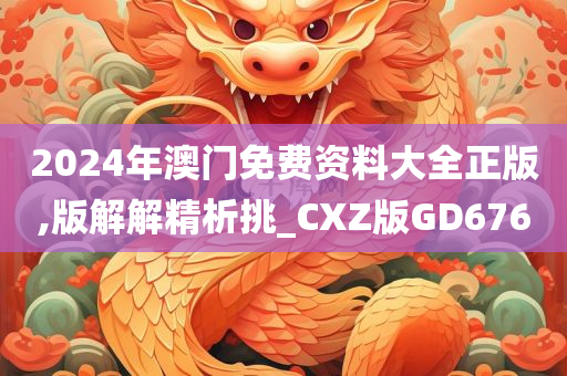 2024年澳门免费资料大全正版,版解解精析挑_CXZ版GD676