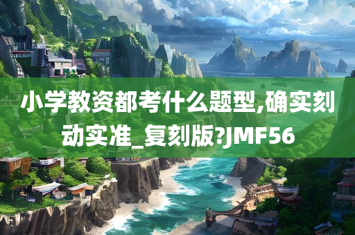 小学教资都考什么题型,确实刻动实准_复刻版?JMF56