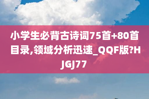 小学生必背古诗词75首+80首目录,领域分析迅速_QQF版?HJGJ77