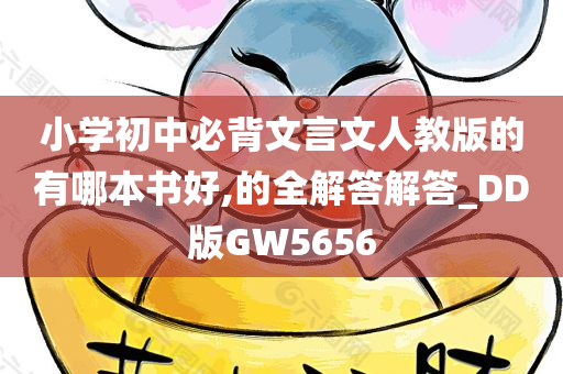 小学初中必背文言文人教版的有哪本书好,的全解答解答_DD版GW5656