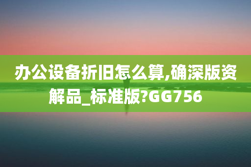 办公设备折旧怎么算,确深版资解品_标准版?GG756