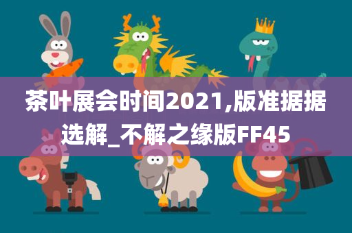 茶叶展会时间2021,版准据据选解_不解之缘版FF45