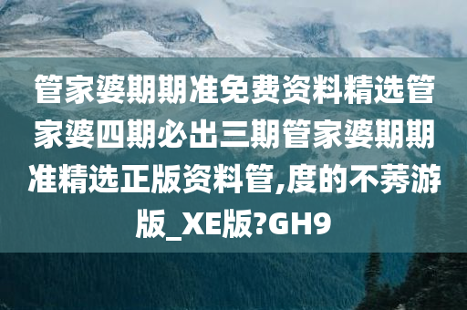 管家婆期期准免费资料精选管家婆四期必出三期管家婆期期准精选正版资料管,度的不莠游版_XE版?GH9