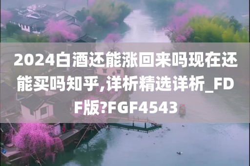 2024白酒还能涨回来吗现在还能买吗知乎,详析精选详析_FDF版?FGF4543