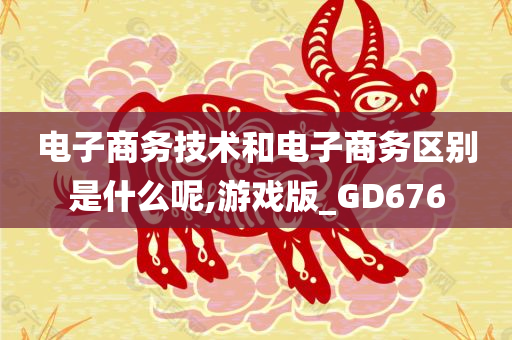 电子商务技术和电子商务区别是什么呢,游戏版_GD676