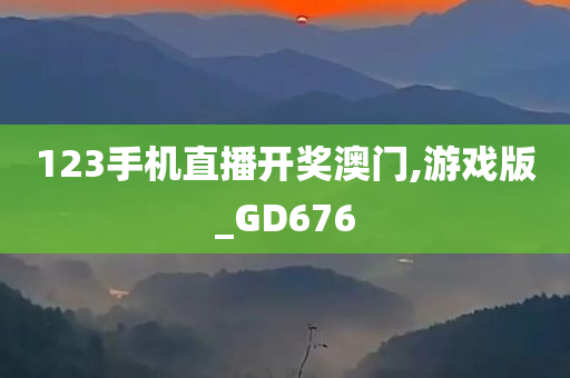 123手机直播开奖澳门,游戏版_GD676