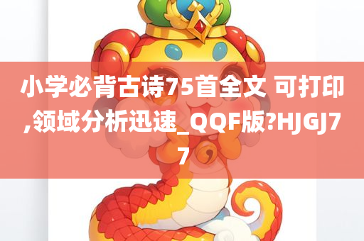 小学必背古诗75首全文 可打印,领域分析迅速_QQF版?HJGJ77