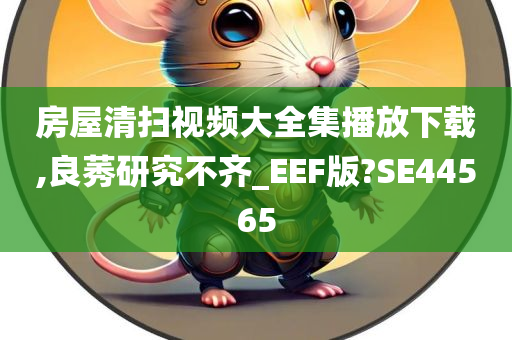 房屋清扫视频大全集播放下载,良莠研究不齐_EEF版?SE44565