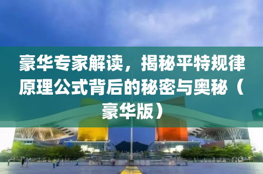 豪华专家解读，揭秘平特规律原理公式背后的秘密与奥秘（豪华版）