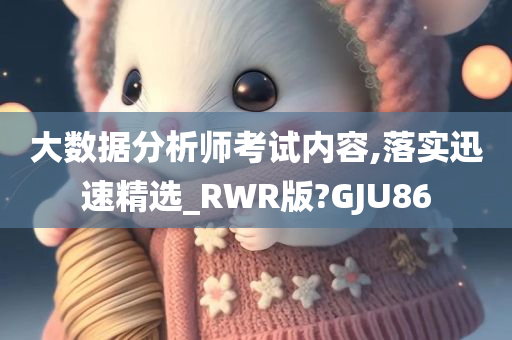 大数据分析师考试内容,落实迅速精选_RWR版?GJU86