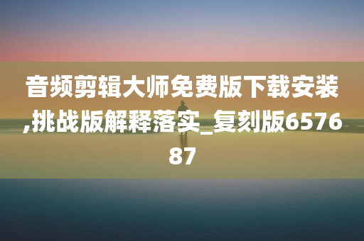 音频剪辑大师免费版下载安装,挑战版解释落实_复刻版657687