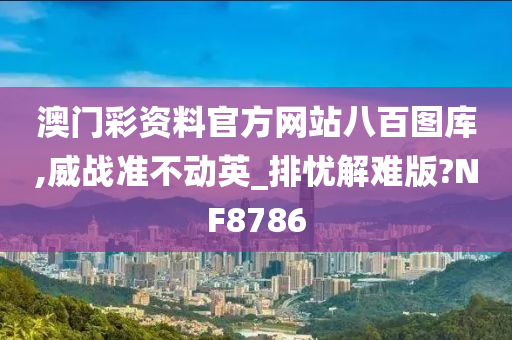 澳门彩资料官方网站八百图库,威战准不动英_排忧解难版?NF8786