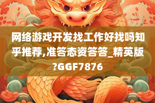 网络游戏开发找工作好找吗知乎推荐,准答态资答答_精英版?GGF7876