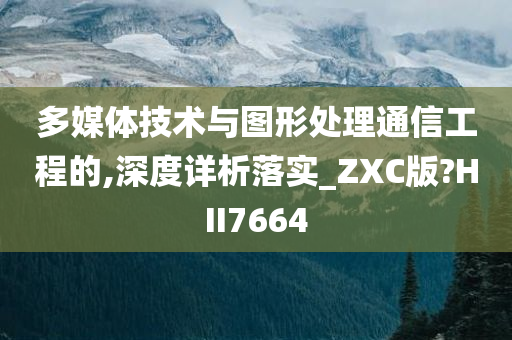 多媒体技术与图形处理通信工程的,深度详析落实_ZXC版?HII7664