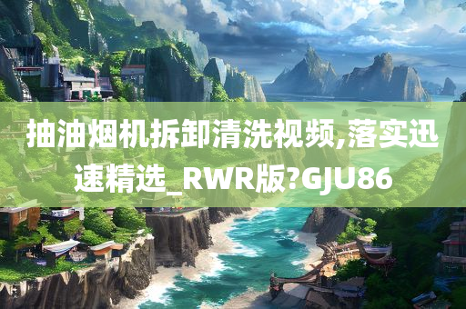 抽油烟机拆卸清洗视频,落实迅速精选_RWR版?GJU86