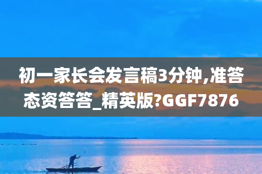 初一家长会发言稿3分钟,准答态资答答_精英版?GGF7876