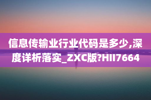 信息传输业行业代码是多少,深度详析落实_ZXC版?HII7664