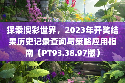 探索澳彩世界，2023年开奖结果历史记录查询与策略应用指南（PT93.38.97版）