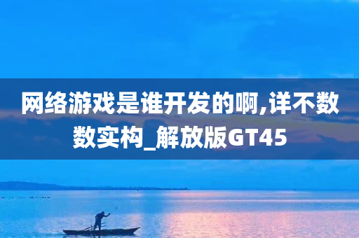 网络游戏是谁开发的啊,详不数数实构_解放版GT45