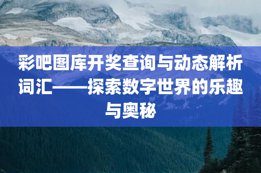 彩吧图库开奖查询与动态解析词汇——探索数字世界的乐趣与奥秘