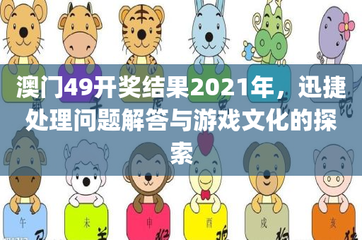 澳门49开奖结果2021年，迅捷处理问题解答与游戏文化的探索