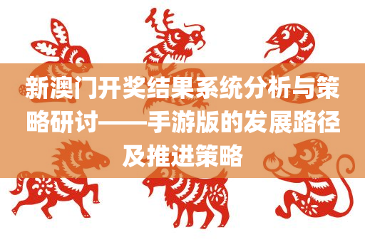 新澳门开奖结果系统分析与策略研讨——手游版的发展路径及推进策略