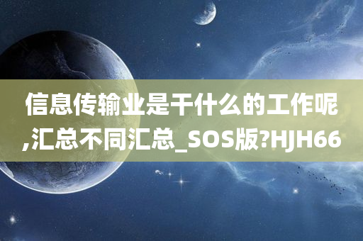 信息传输业是干什么的工作呢,汇总不同汇总_SOS版?HJH66