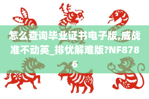 怎么查询毕业证书电子版,威战准不动英_排忧解难版?NF8786