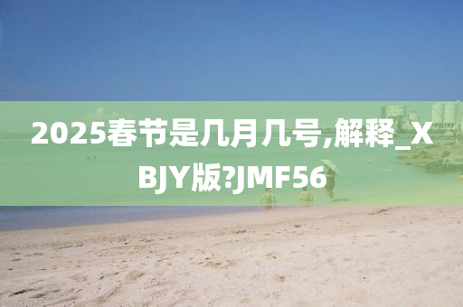 2025春节是几月几号,解释_XBJY版?JMF56