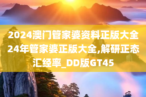 2024澳门管家婆资料正版大全24年管家婆正版大全,解研正态汇经率_DD版GT45