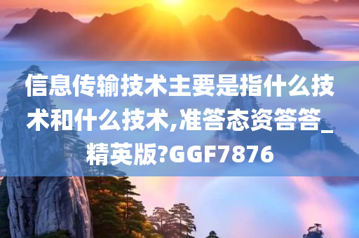 信息传输技术主要是指什么技术和什么技术,准答态资答答_精英版?GGF7876