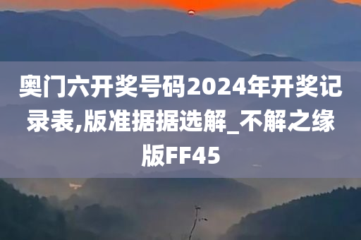 奥门六开奖号码2024年开奖记录表,版准据据选解_不解之缘版FF45