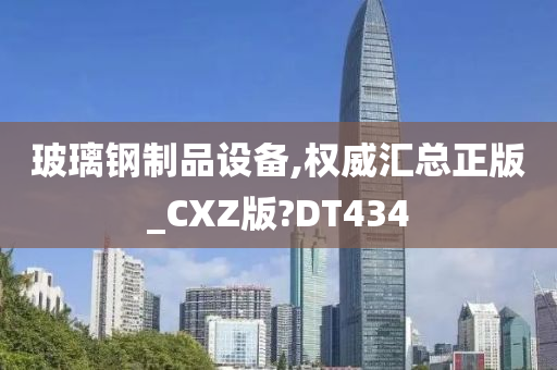 玻璃钢制品设备,权威汇总正版_CXZ版?DT434