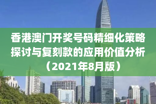 香港澳门开奖号码精细化策略探讨与复刻款的应用价值分析（2021年8月版）