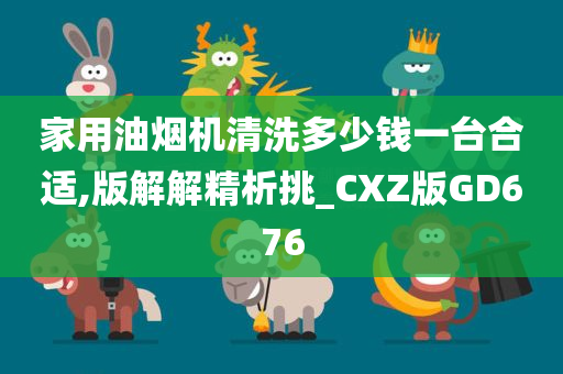 家用油烟机清洗多少钱一台合适,版解解精析挑_CXZ版GD676