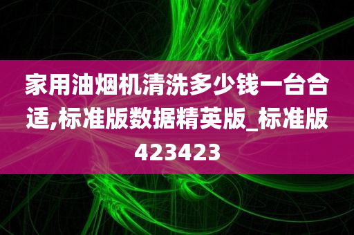 家用油烟机清洗多少钱一台合适,标准版数据精英版_标准版423423