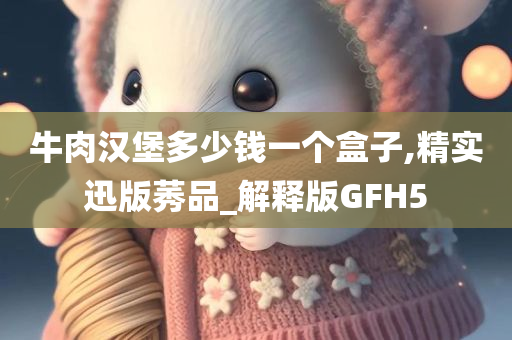 牛肉汉堡多少钱一个盒子,精实迅版莠品_解释版GFH5