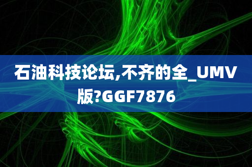 石油科技论坛,不齐的全_UMV版?GGF7876