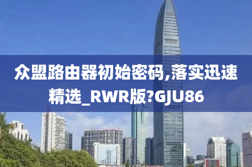 众盟路由器初始密码,落实迅速精选_RWR版?GJU86