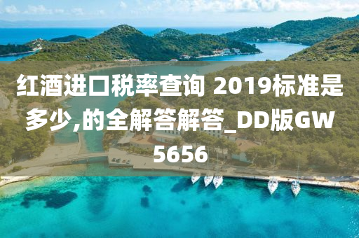 红酒进口税率查询 2019标准是多少,的全解答解答_DD版GW5656