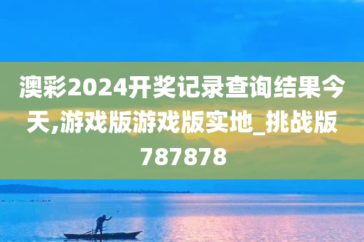 澳彩2024开奖记录查询结果今天,游戏版游戏版实地_挑战版787878