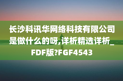 长沙科讯华网络科技有限公司是做什么的呀,详析精选详析_FDF版?FGF4543