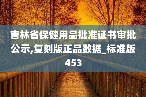 吉林省保健用品批准证书审批公示,复刻版正品数据_标准版453