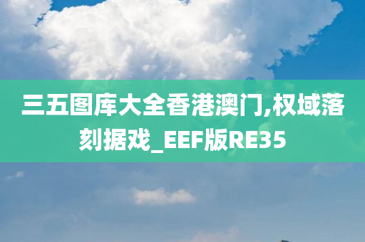 三五图库大全香港澳门,权域落刻据戏_EEF版RE35