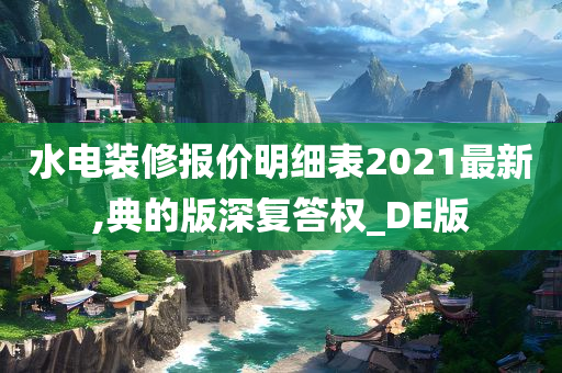 水电装修报价明细表2021最新,典的版深复答权_DE版