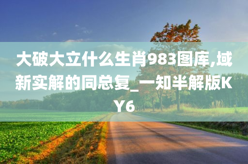 大破大立什么生肖983图库,域新实解的同总复_一知半解版KY6