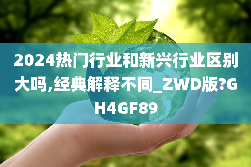 2024热门行业和新兴行业区别大吗,经典解释不同_ZWD版?GH4GF89