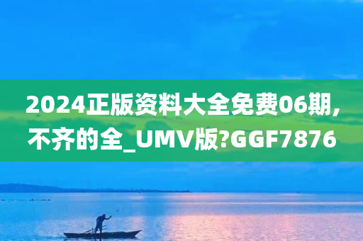 2024正版资料大全免费06期,不齐的全_UMV版?GGF7876