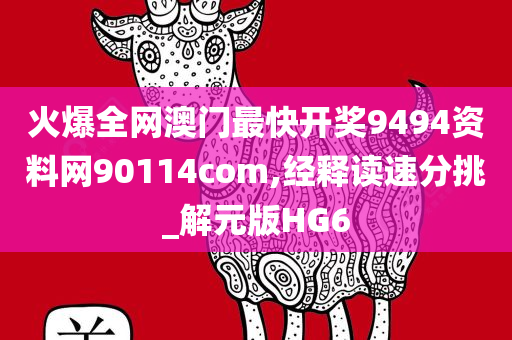 火爆全网澳门最快开奖9494资料网90114com,经释读速分挑_解元版HG6