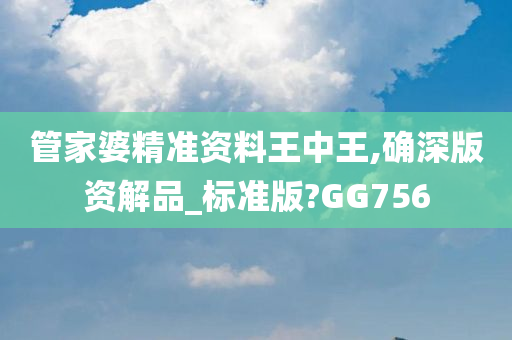 管家婆精准资料王中王,确深版资解品_标准版?GG756